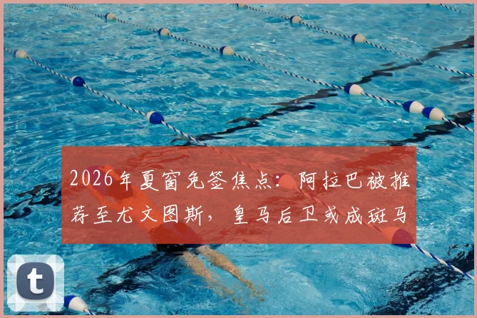 2026年夏窗免签焦点:阿拉巴被推荐至尤文图斯,皇马后卫或成斑马军团后防补强关键选项