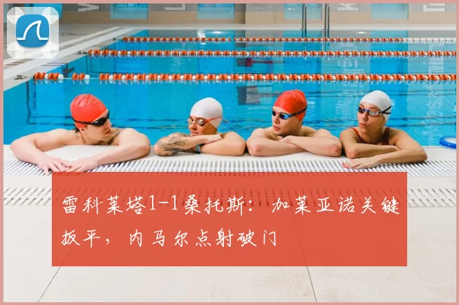 雷科莱塔1-1桑托斯：加莱亚诺关键扳平，内马尔点射破门