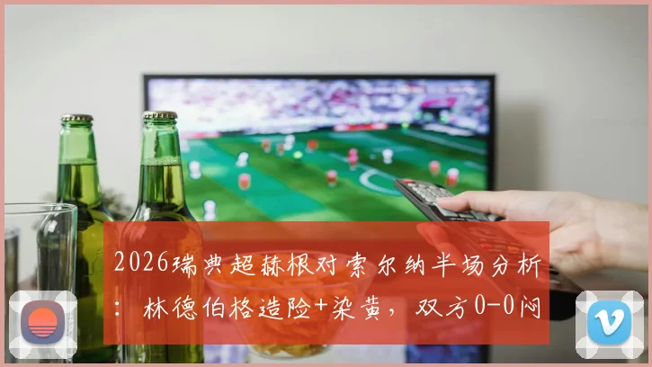 2026瑞典超赫根对索尔纳半场分析:林德伯格造险+染黄,双方0-0闷平,附关键数据解读