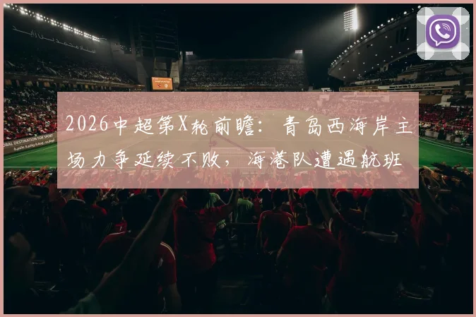 2026中超第X轮前瞻:青岛西海岸主场力争延续不败,海港队遭遇航班延误体能成疑,关键对决解析
