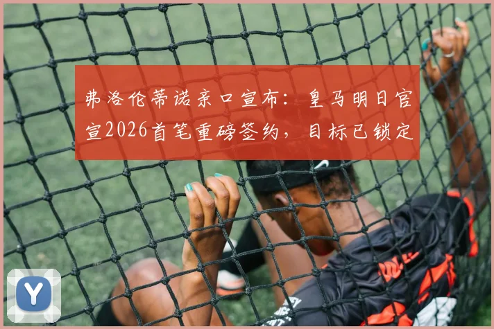 弗洛伦蒂诺亲口宣布:皇马明日官宣2026首笔重磅签约,目标已锁定几人?