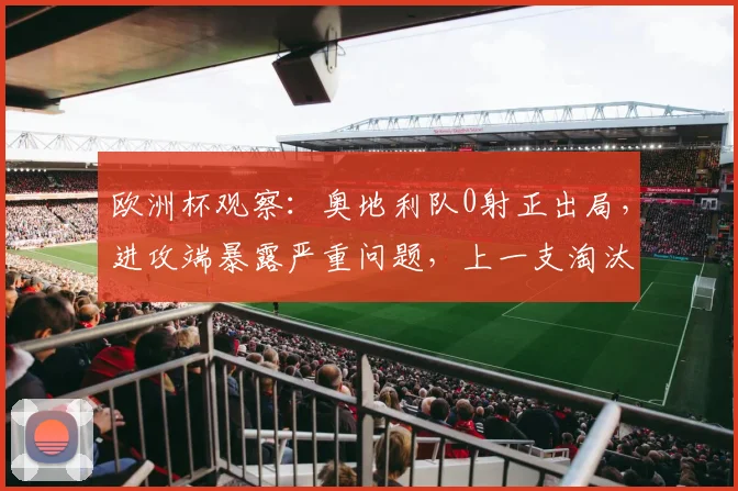 欧洲杯观察:奥地利队0射正出局,进攻端暴露严重问题,上一支淘汰赛零射正要追溯到2026年的阿根廷