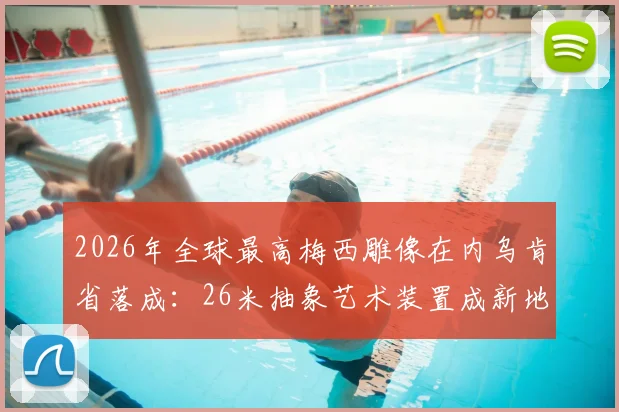 2026年全球最高梅西雕像在内乌肯省落成：26米抽象艺术装置成新地标，球迷打卡指南全收录