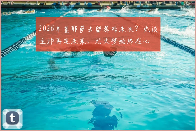2026年基耶萨去留悬而未决？先谈主帅再定未来，尤文梦始终在心