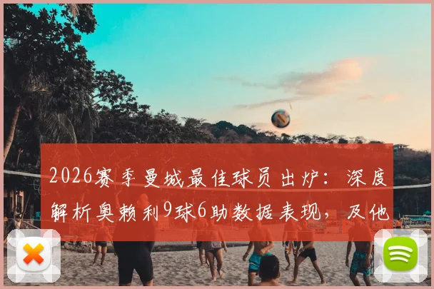 2026赛季曼城最佳球员出炉:深度解析奥赖利9球6助数据表现,及他对球队攻防两端的核心价值