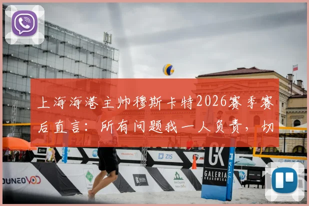 上海海港主帅穆斯卡特2026赛季赛后直言：所有问题我一人负责，切勿归咎球员与团队