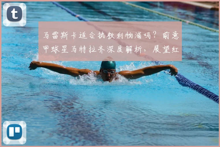 马雷斯卡适合执教利物浦吗？前意甲球星马特拉齐深度解析，展望红军2026年全新战术愿景与潜在变化