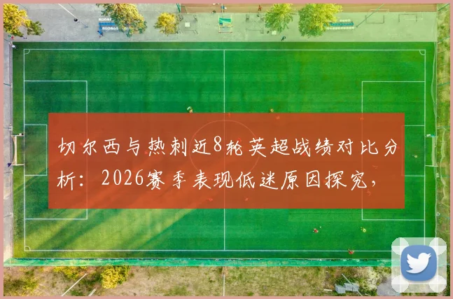 切尔西与热刺近8轮英超战绩对比分析:2026赛季表现低迷原因探究,附两队后续赛程展望