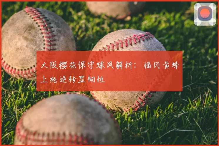 大阪樱花保守球风解析:福冈黄蜂上轮逆转显韧性