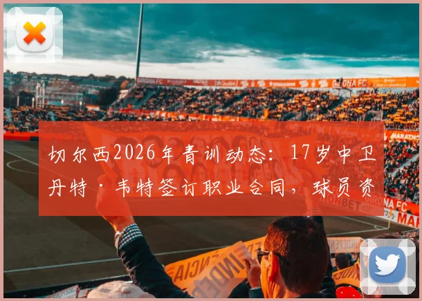 切尔西2026年青训动态:17岁中卫丹特·韦特签订职业合同,球员资料与未来前景解读