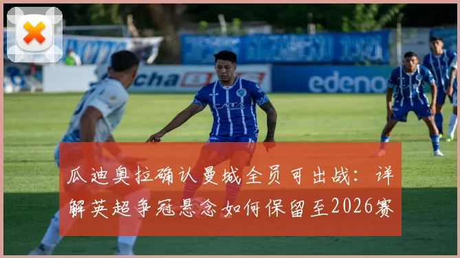 瓜迪奥拉确认曼城全员可出战:详解英超争冠悬念如何保留至2026赛季末轮