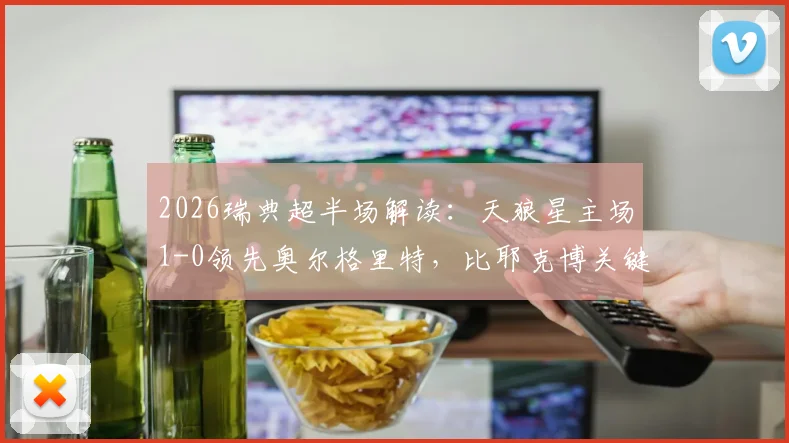 2026瑞典超半场解读：天狼星主场1-0领先奥尔格里特，比耶克博关键破门，附两队半场数据深度分析与赛后集锦