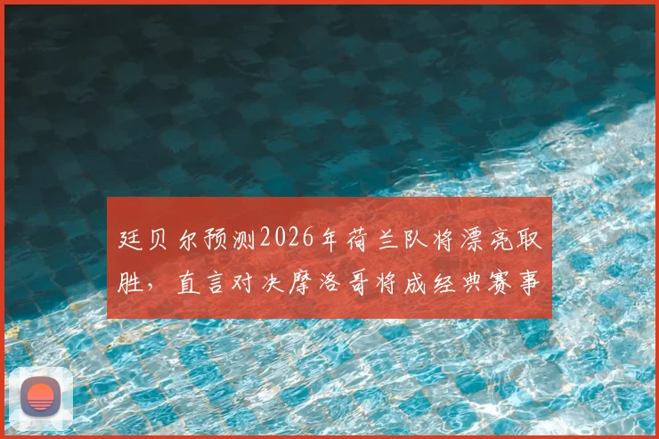 廷贝尔预测2026年荷兰队将漂亮取胜,直言对决摩洛哥将成经典赛事,附详细赛前分析看点解读