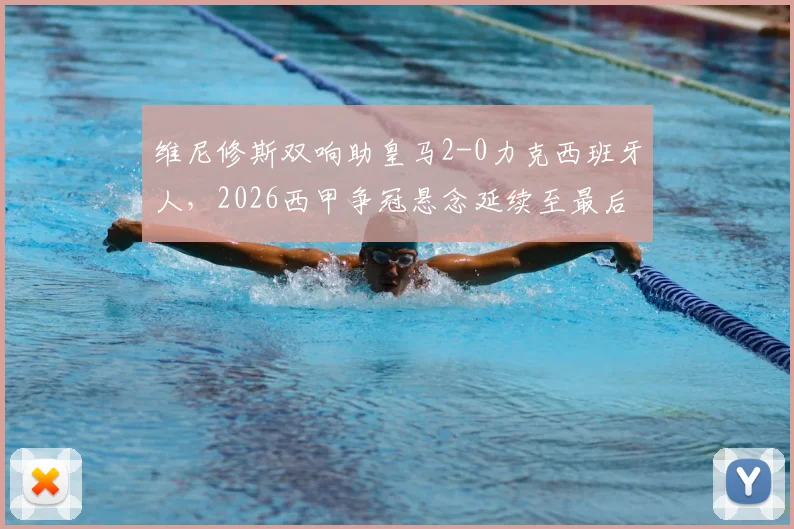 维尼修斯双响助皇马2-0力克西班牙人，2026西甲争冠悬念延续至最后一轮