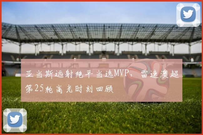 亚当斯远射绝平当选MVP，雷速澳超第25轮高光时刻回顾