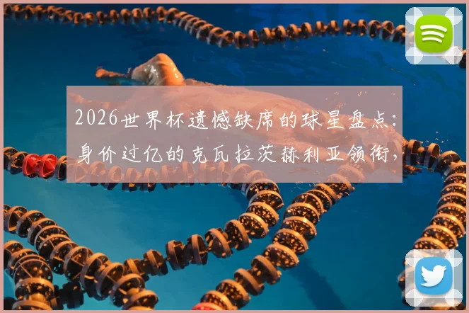 2026世界杯遗憾缺席的球星盘点：身价过亿的克瓦拉茨赫利亚领衔，帕尔默、托纳利等为何无缘？