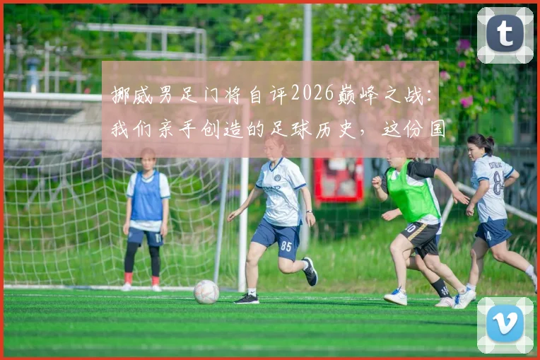 挪威男足门将自评2026巅峰之战：我们亲手创造的足球历史，这份国家荣耀坚不可摧