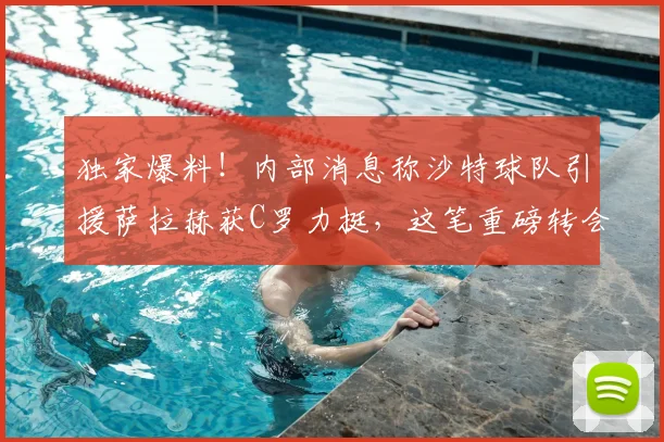 独家爆料！内部消息称沙特球队引援萨拉赫获C罗力挺，这笔重磅转会能否在2026年成真？