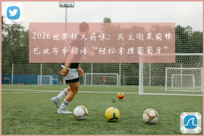 2026世界杯火药味：民主刚果前锋巴坎布举标语“轻松拿捏葡萄牙”，是挑衅还是自信？