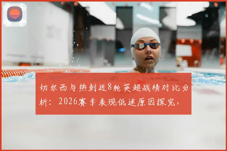 切尔西与热刺近8轮英超战绩对比分析:2026赛季表现低迷原因探究,附两队后续赛程展望