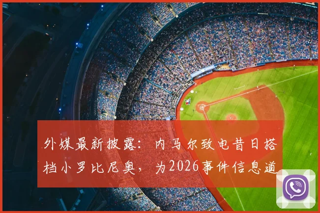 外媒最新披露：内马尔致电昔日搭档小罗比尼奥，为2026事件信息道歉