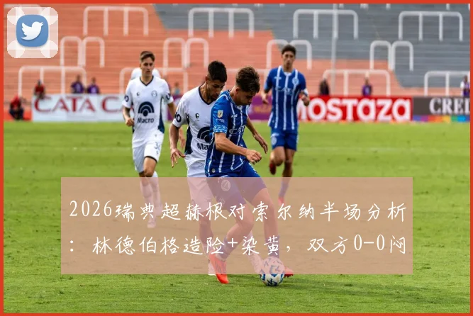 2026瑞典超赫根对索尔纳半场分析:林德伯格造险+染黄,双方0-0闷平,附关键数据解读