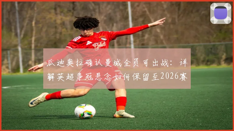 瓜迪奥拉确认曼城全员可出战:详解英超争冠悬念如何保留至2026赛季末轮