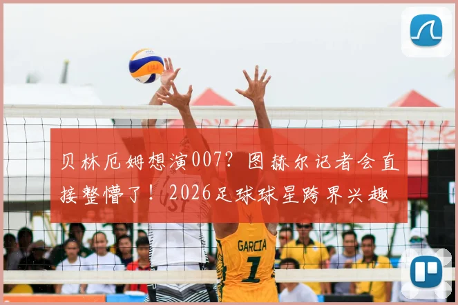 贝林厄姆想演007？图赫尔记者会直接整懵了！2026足球球星跨界兴趣引热议