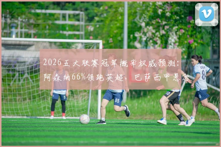 2026五大联赛冠军概率权威预测:阿森纳66%领跑英超,巴萨西甲悬念几何?附最新外媒数据解析