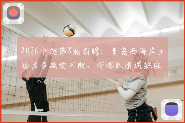 2026中超第X轮前瞻:青岛西海岸主场力争延续不败,海港队遭遇航班延误体能成疑,关键对决解析
