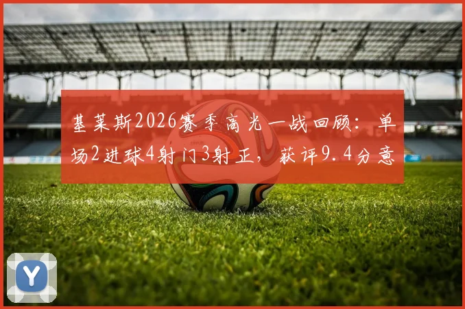 基莱斯2026赛季高光一战回顾：单场2进球4射门3射正，获评9.4分意味着什么？