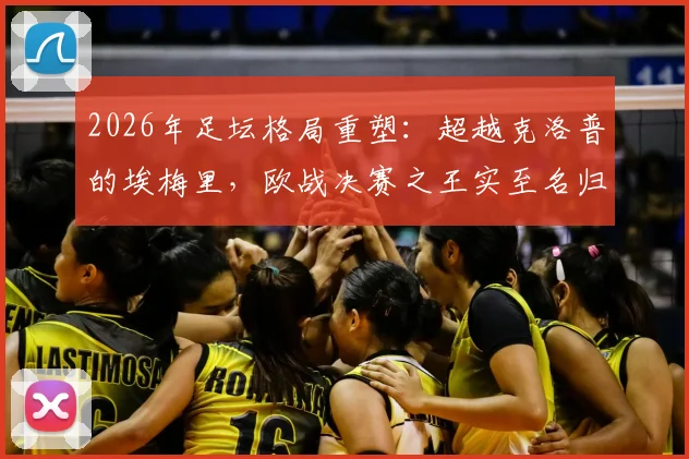 2026年足坛格局重塑：超越克洛普的埃梅里，欧战决赛之王实至名归