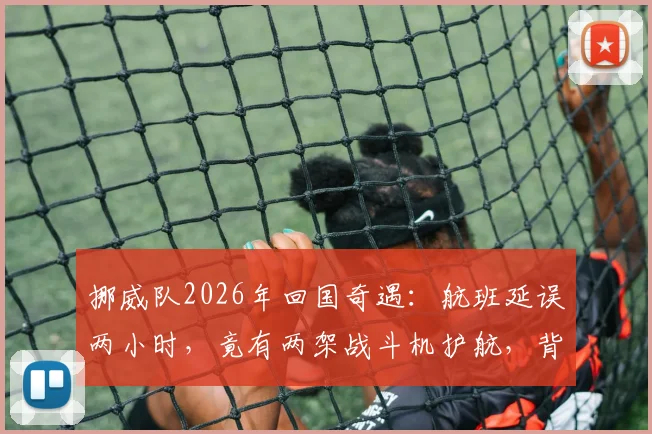 挪威队2026年回国奇遇：航班延误两小时，竟有两架战斗机护航，背后原因与惯例解读