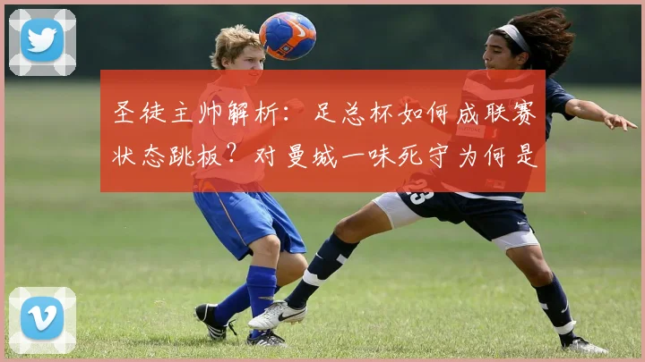 圣徒主帅解析：足总杯如何成联赛状态跳板？对曼城一味死守为何是下策？