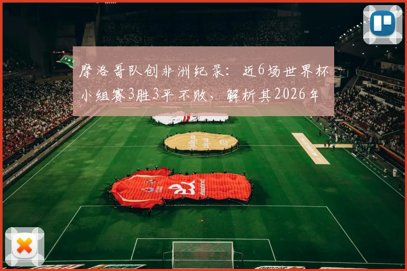 摩洛哥队创非洲纪录:近6场世界杯小组赛3胜3平不败,解析其2026年世界杯前景与战术秘诀