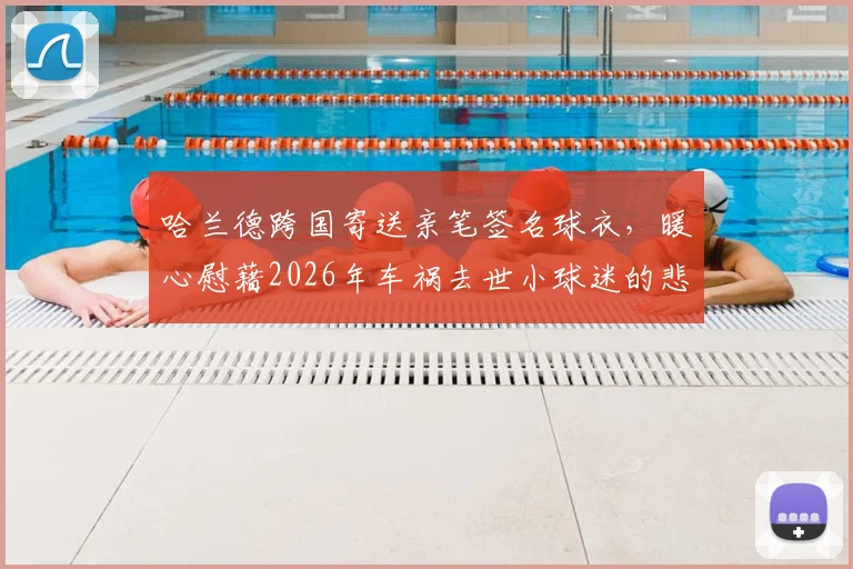哈兰德跨国寄送亲笔签名球衣,暖心慰藉2026年车祸去世小球迷的悲痛家人