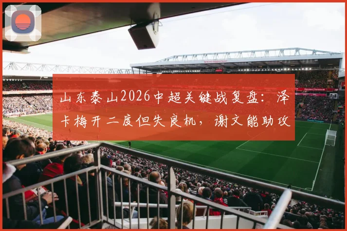 山东泰山2026中超关键战复盘：泽卡梅开二度但失良机，谢文能助攻定乾坤，2-0力克铁人队全解析