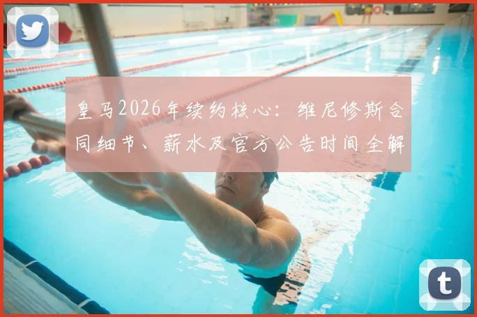 皇马2026年续约核心：维尼修斯合同细节、薪水及官方公告时间全解析，附谈判过程完整回顾
