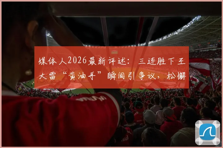 媒体人2026最新评述:三连胜下王大雷“黄油手”瞬间引争议,松懈心态成关键,瑕不掩瑜整体表现仍获肯定