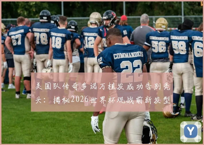 美国队传奇多诺万植发成功告别秃头：揭秘2026世界杯观战前新发型技术、价格与球迷热议