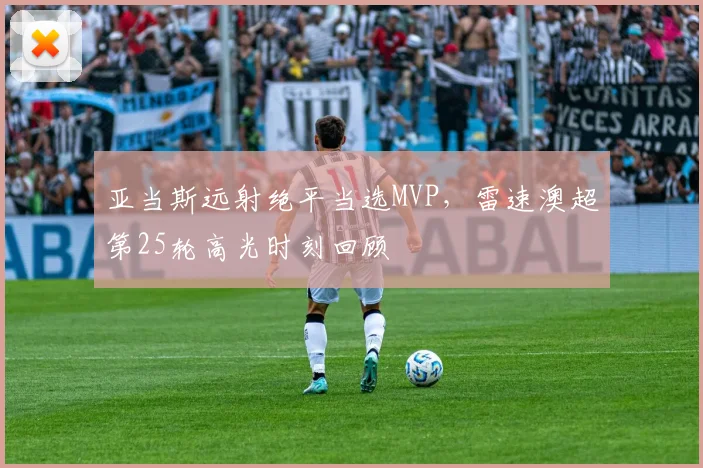 亚当斯远射绝平当选MVP，雷速澳超第25轮高光时刻回顾