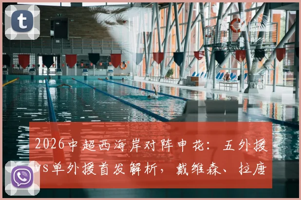 2026中超西海岸对阵申花:五外援vs单外援首发解析,戴维森、拉唐领衔出战,战术实力深度对比