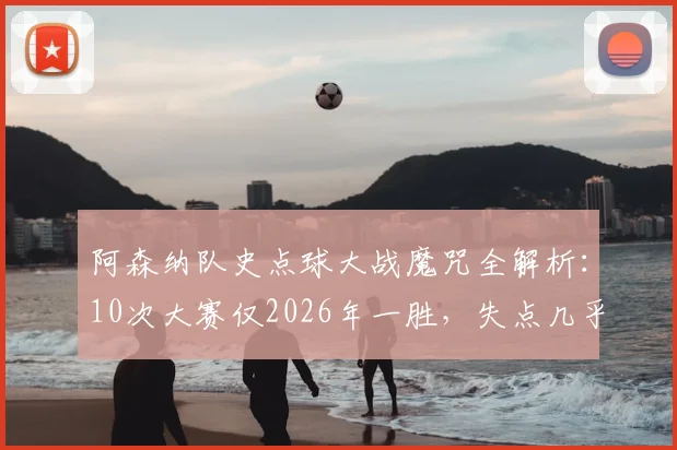 阿森纳队史点球大战魔咒全解析：10次大赛仅2026年一胜，失点几乎等同于告负